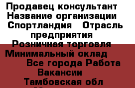 Продавец-консультант › Название организации ­ Спортландия › Отрасль предприятия ­ Розничная торговля › Минимальный оклад ­ 18 000 - Все города Работа » Вакансии   . Тамбовская обл.,Моршанск г.